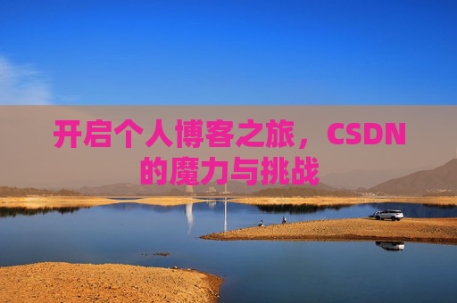 开启个人博客之旅,CSDN的魔力与挑战 开启个人博客之旅,CSDN的魔力与挑战